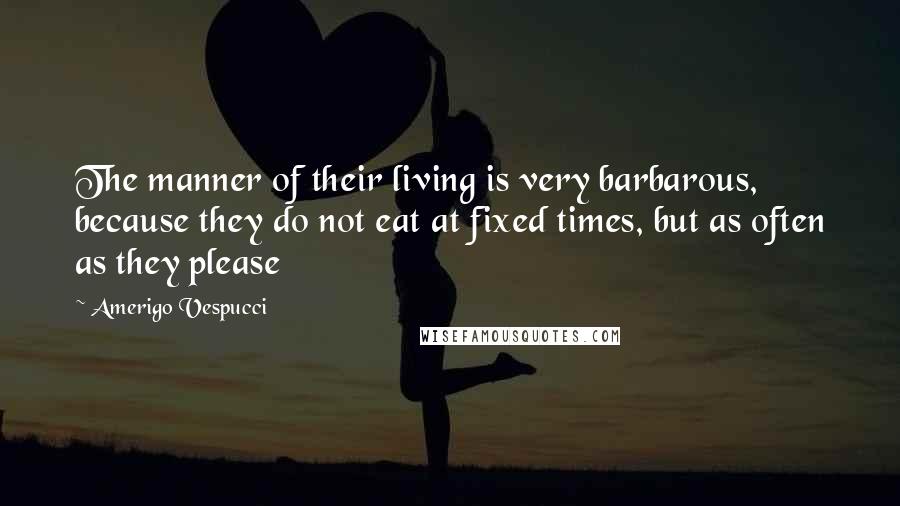 Amerigo Vespucci quotes: The manner of their living is very barbarous, because they do not eat at fixed times, but as often as they please Amerigo Vespucci quotes: The manner of their living is very barbarous, because they do not eat at fixed times, but as often as they please