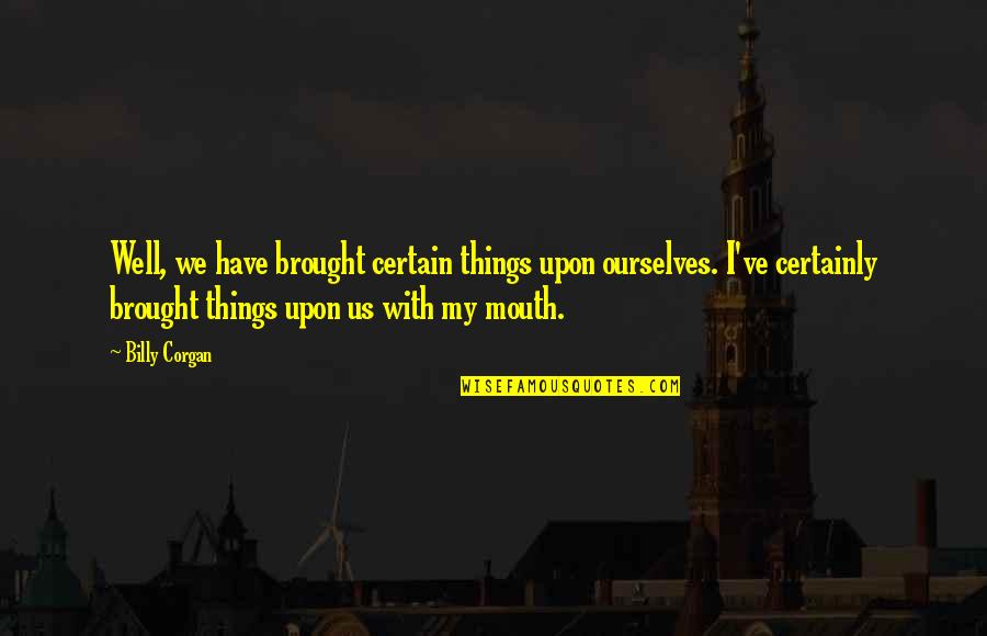 Amerling Quotes By Billy Corgan: Well, we have brought certain things upon ourselves. Amerling Quotes By Billy Corgan: Well, we have brought certain things upon ourselves.