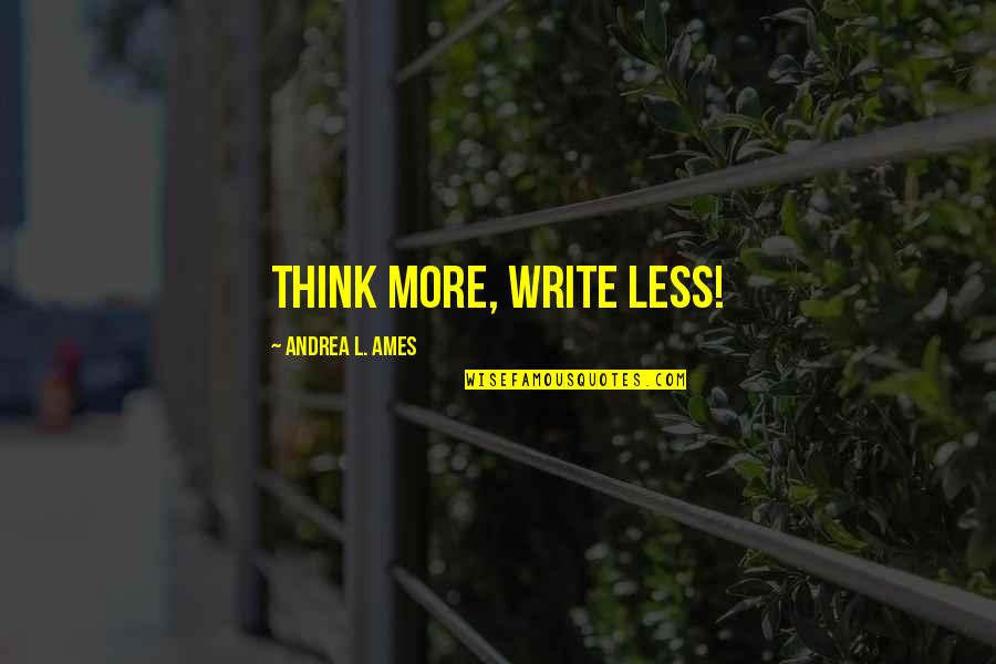 Ames Quotes By Andrea L. Ames: Think more, write less! Ames Quotes By Andrea L. Ames: Think more, write less!