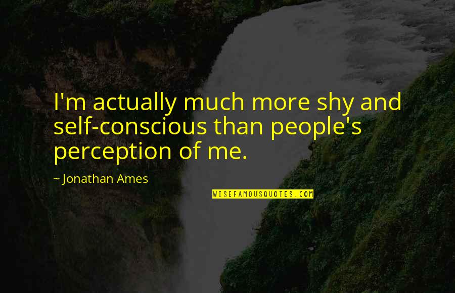 Ames Quotes By Jonathan Ames: I'm actually much more shy and self-conscious than