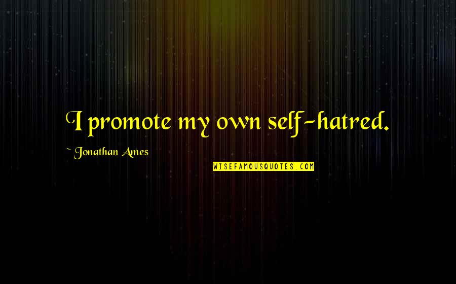 Ames Quotes By Jonathan Ames: I promote my own self-hatred. Ames Quotes By Jonathan Ames: I promote my own self-hatred.