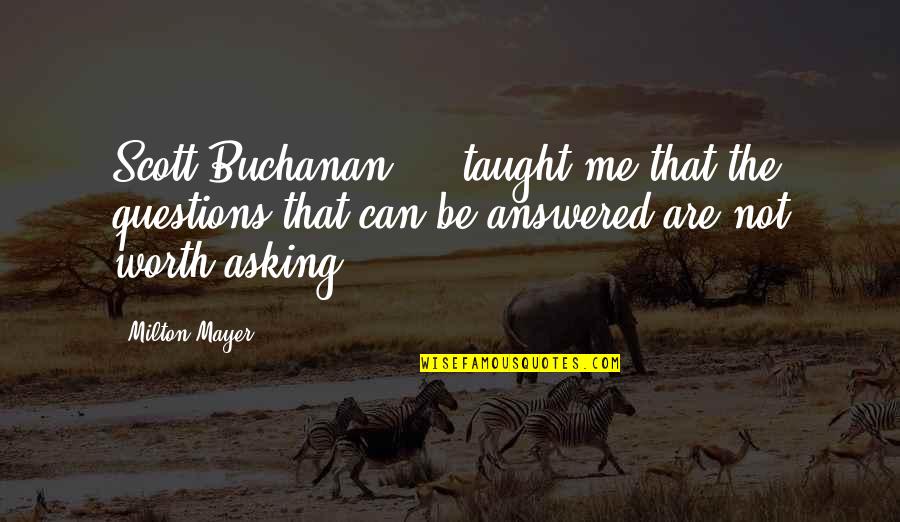 Amesquita History Quotes By Milton Mayer: Scott Buchanan ... taught me that the questions Amesquita History Quotes By Milton Mayer: Scott Buchanan ... taught me that the questions