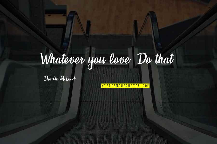 Ameva Tv Quotes By Denise McLeod: Whatever you love, Do that!