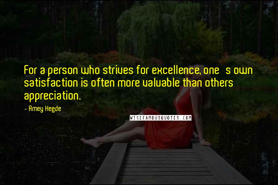 Amey Hegde quotes: For a person who strives for excellence, one's own satisfaction is often more valuable than others' appreciation. Amey Hegde quotes: For a person who strives for excellence, one's own satisfaction is often more valuable than others' appreciation.
