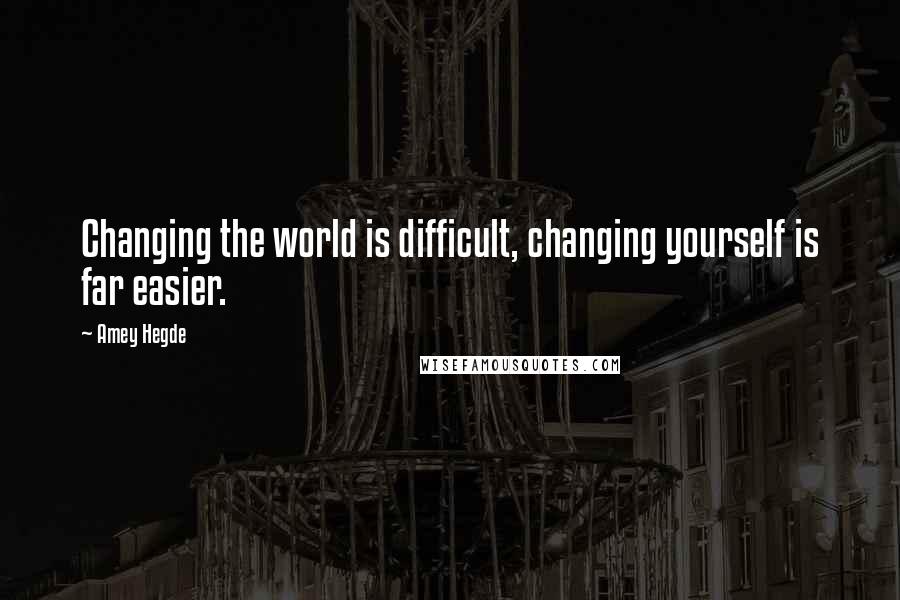 Amey Hegde quotes: Changing the world is difficult, changing yourself is far easier.