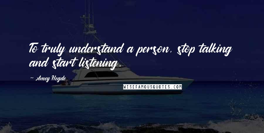 Amey Hegde quotes: To truly understand a person, stop talking and start listening.
