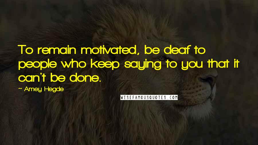 Amey Hegde quotes: To remain motivated, be deaf to people who keep saying to you that it can't be done.