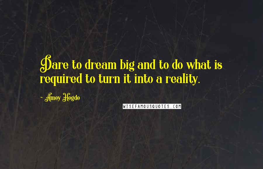 Amey Hegde quotes: Dare to dream big and to do what is required to turn it into a reality.