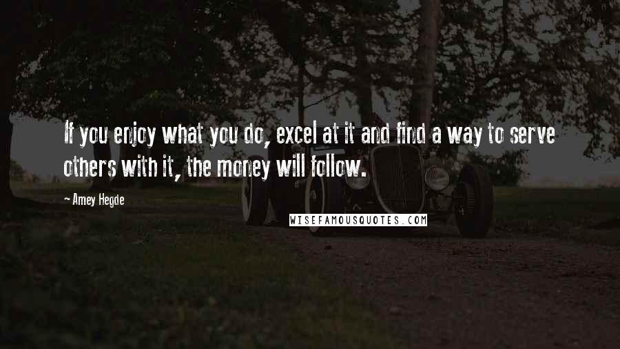 Amey Hegde quotes: If you enjoy what you do, excel at it and find a way to serve others with it, the money will follow. Amey Hegde quotes: If you enjoy what you do, excel at it and find a way to serve others with it, the money will follow.