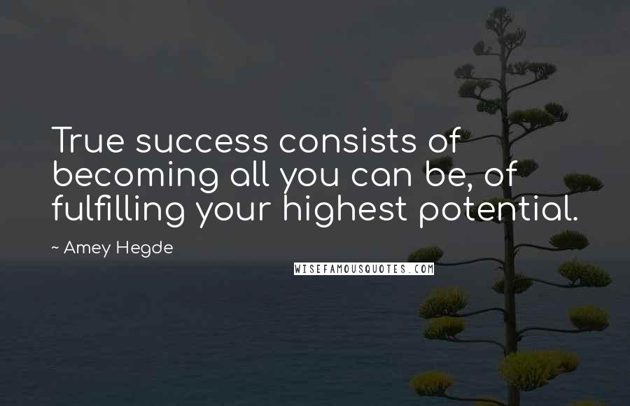 Amey Hegde quotes: True success consists of becoming all you can be, of fulfilling your highest potential.