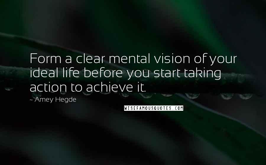 Amey Hegde quotes: Form a clear mental vision of your ideal life before you start taking action to achieve it.