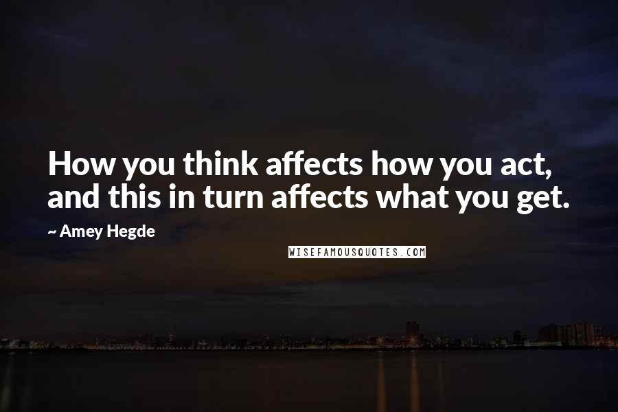 Amey Hegde quotes: How you think affects how you act, and this in turn affects what you get.