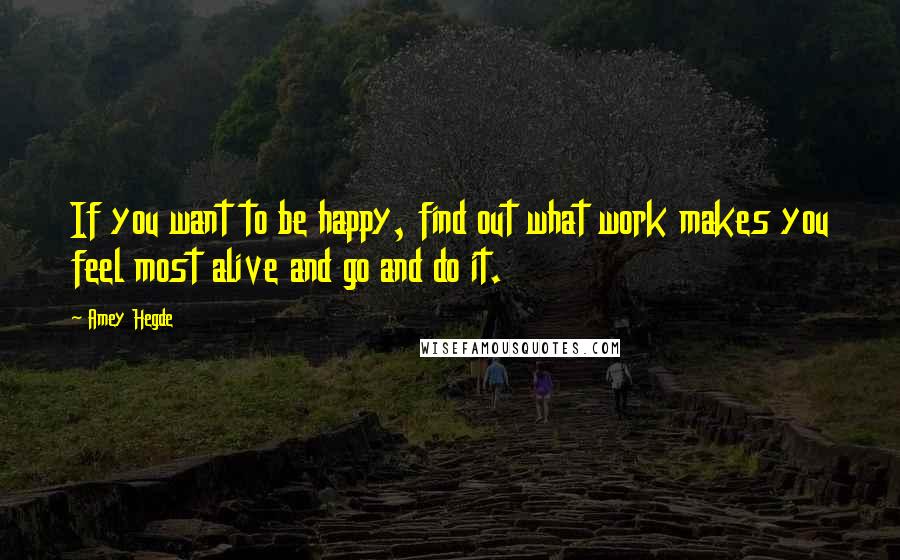 Amey Hegde quotes: If you want to be happy, find out what work makes you feel most alive and go and do it.