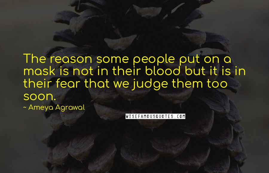 Ameya Agrawal quotes: The reason some people put on a mask is not in their blood but it is in their fear that we judge them too soon. Ameya Agrawal quotes: The reason some people put on a mask is not in their blood but it is in their fear that we judge them too soon.