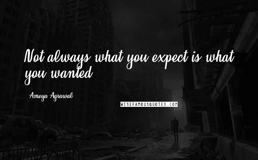 Ameya Agrawal quotes: Not always what you expect is what you wanted