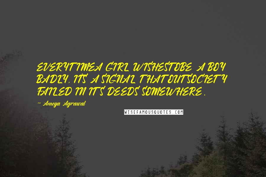 Ameya Agrawal quotes: EVERYTIMEA GIRL WISHESTOBE A BOY BADLY, IT'S A SIGNAL THAT OUT SOCIETY FAILED IN ITS DEEDS SOMEWHERE.