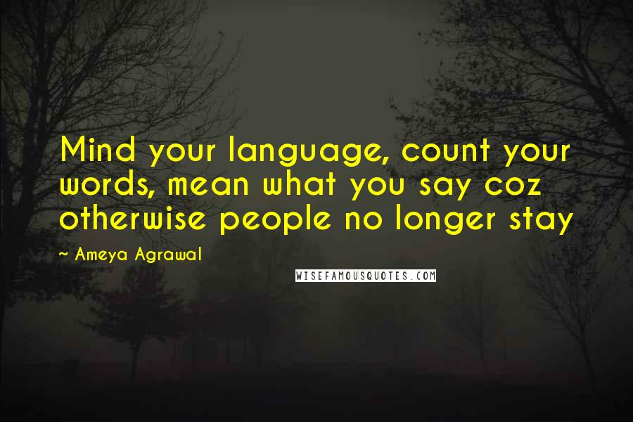 Ameya Agrawal quotes: Mind your language, count your words, mean what you say coz otherwise people no longer stay