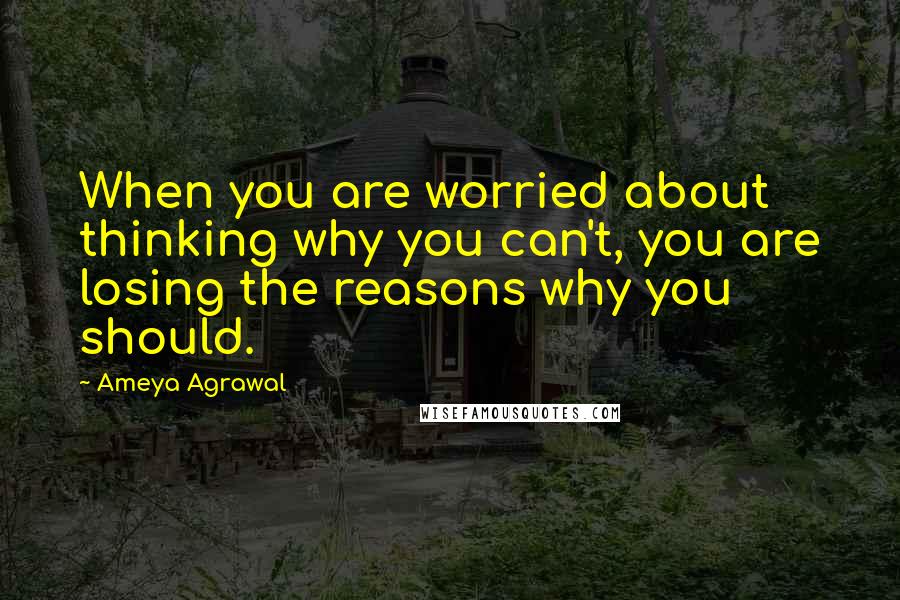 Ameya Agrawal quotes: When you are worried about thinking why you can't, you are losing the reasons why you should.