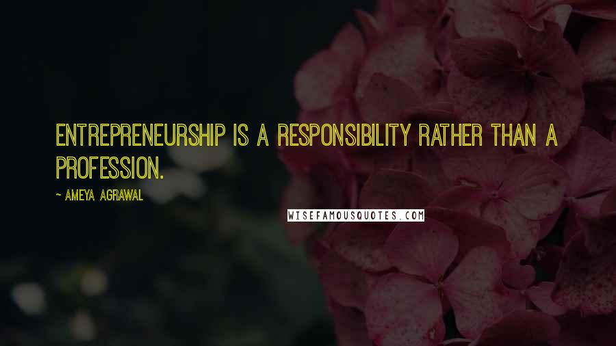 Ameya Agrawal quotes: Entrepreneurship is a responsibility rather than a profession.