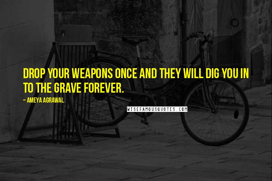 Ameya Agrawal quotes: Drop your weapons once and they will dig you in to the grave forever.