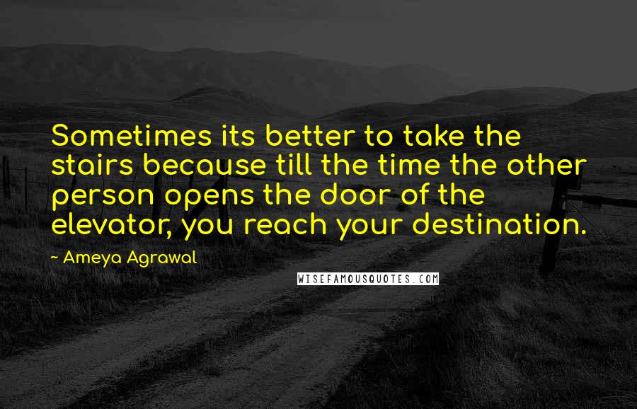 Ameya Agrawal quotes: Sometimes its better to take the stairs because till the time the other person opens the door of the elevator, you reach your destination. Ameya Agrawal quotes: Sometimes its better to take the stairs because till the time the other person opens the door of the elevator, you reach your destination.