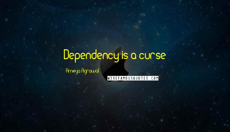 Ameya Agrawal quotes: Dependency is a curse