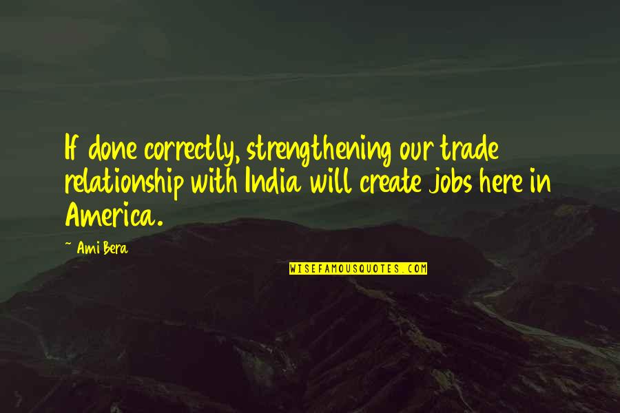 Ami Bera Quotes By Ami Bera: If done correctly, strengthening our trade relationship with Ami Bera Quotes By Ami Bera: If done correctly, strengthening our trade relationship with
