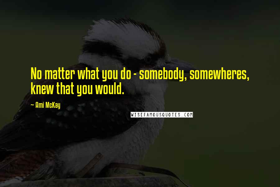 Ami McKay quotes: No matter what you do - somebody, somewheres, knew that you would.