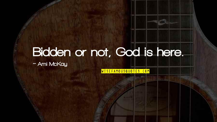 Ami Quotes By Ami McKay: Bidden or not, God is here.