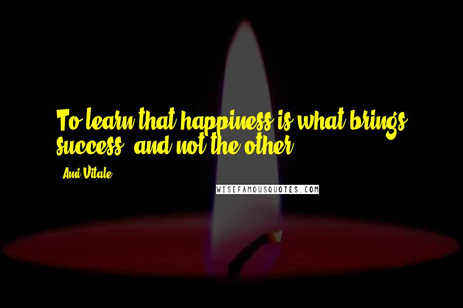 Ami Vitale quotes: To learn that happiness is what brings success, and not the other Ami Vitale quotes: To learn that happiness is what brings success, and not the other