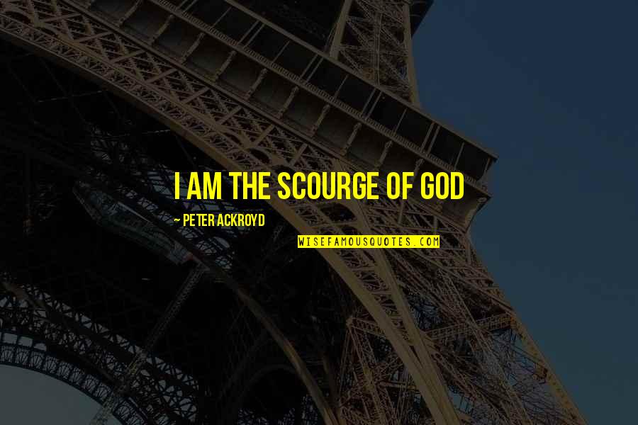 Amica Quotes By Peter Ackroyd: I am the scourge of God Amica Quotes By Peter Ackroyd: I am the scourge of God