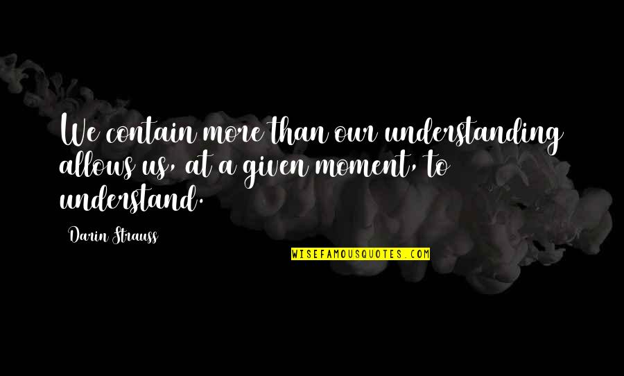 Amidah Prayers Quotes By Darin Strauss: We contain more than our understanding allows us,