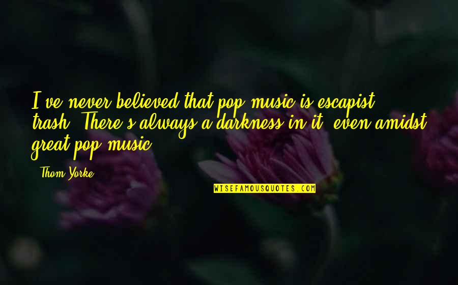Amidst The Darkness Quotes By Thom Yorke: I've never believed that pop music is escapist Amidst The Darkness Quotes By Thom Yorke: I've never believed that pop music is escapist