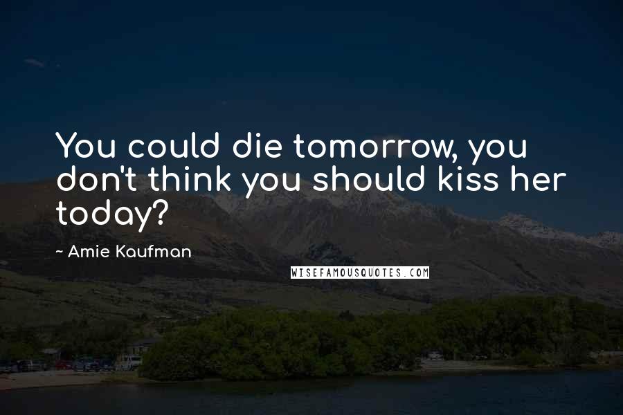 Amie Kaufman quotes: You could die tomorrow, you don't think you should kiss her today?