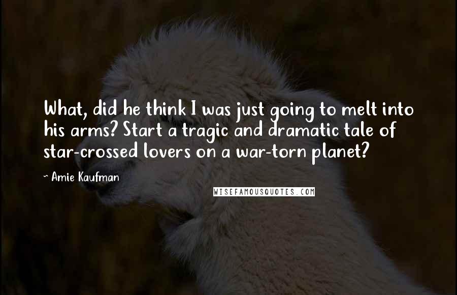 Amie Kaufman quotes: What, did he think I was just going to melt into his arms? Start a tragic and dramatic tale of star-crossed lovers on a war-torn planet?