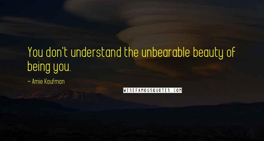 Amie Kaufman quotes: You don't understand the unbearable beauty of being you.