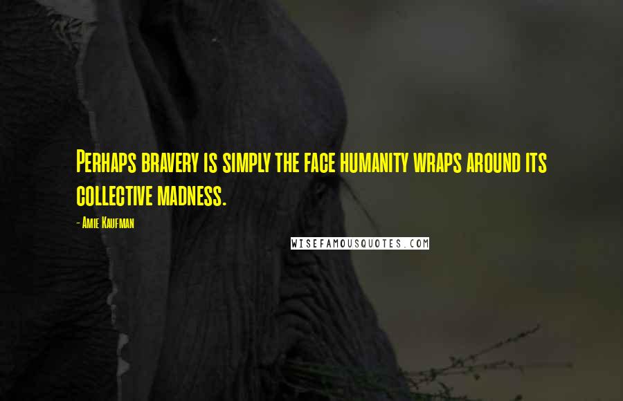 Amie Kaufman quotes: Perhaps bravery is simply the face humanity wraps around its collective madness.