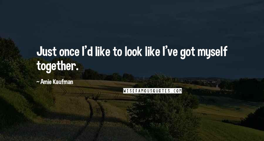 Amie Kaufman quotes: Just once I'd like to look like I've got myself together.