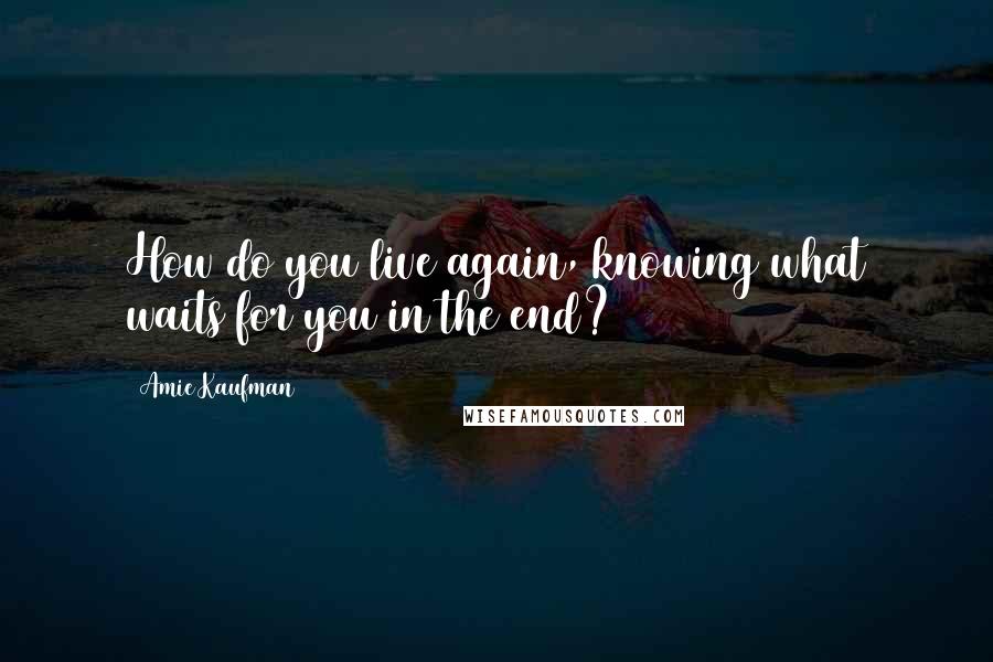 Amie Kaufman quotes: How do you live again, knowing what waits for you in the end?