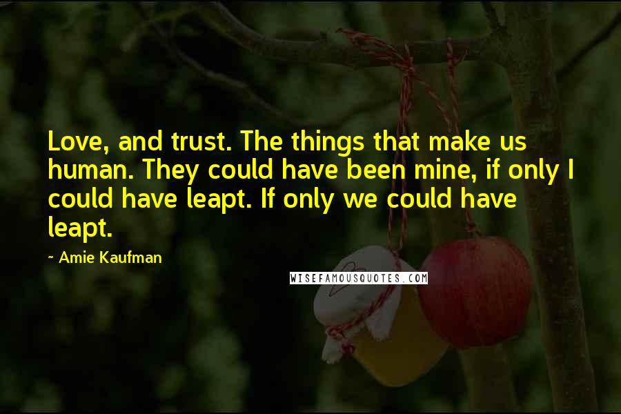 Amie Kaufman quotes: Love, and trust. The things that make us human. They could have been mine, if only I could have leapt. If only we could have leapt.