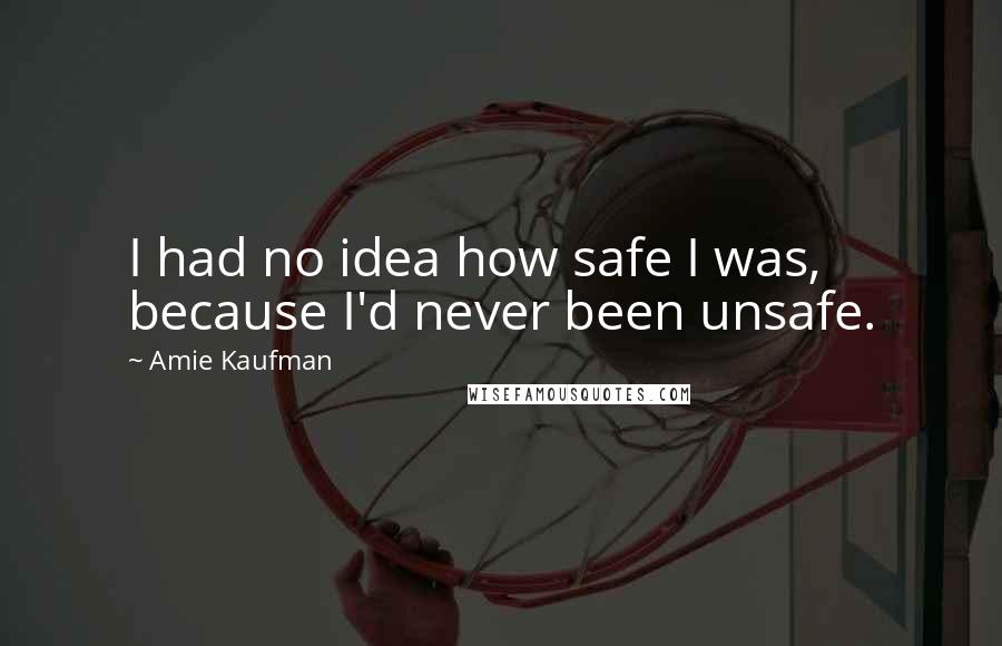 Amie Kaufman quotes: I had no idea how safe I was, because I'd never been unsafe.