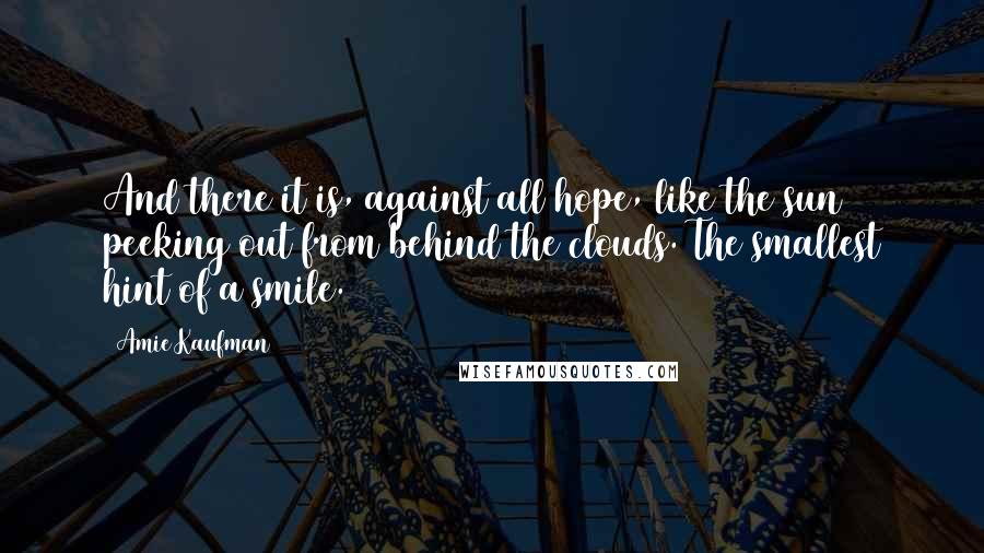 Amie Kaufman quotes: And there it is, against all hope, like the sun peeking out from behind the clouds. The smallest hint of a smile.