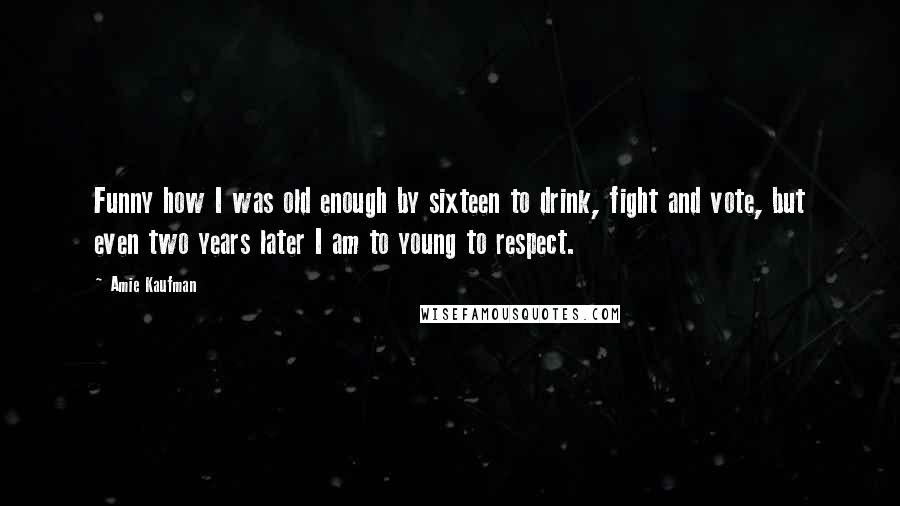 Amie Kaufman quotes: Funny how I was old enough by sixteen to drink, fight and vote, but even two years later I am to young to respect.