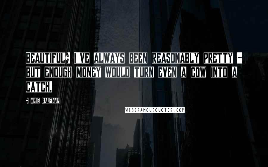 Amie Kaufman quotes: Beautiful? I've always been reasonably pretty - but enough money would turn even a cow into a catch.