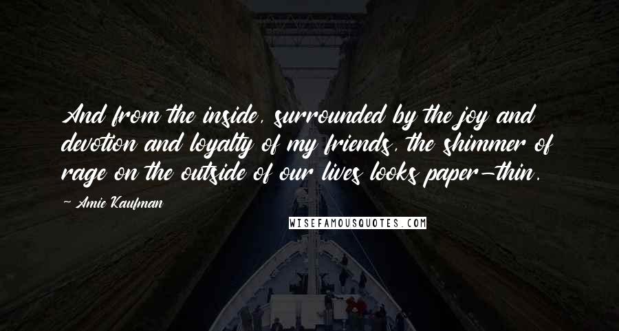 Amie Kaufman quotes: And from the inside, surrounded by the joy and devotion and loyalty of my friends, the shimmer of rage on the outside of our lives looks paper-thin.