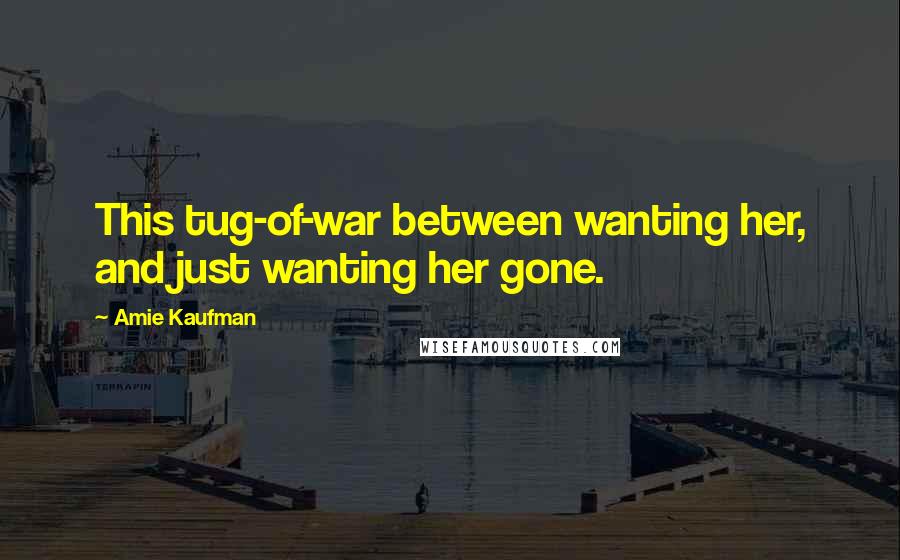 Amie Kaufman quotes: This tug-of-war between wanting her, and just wanting her gone.