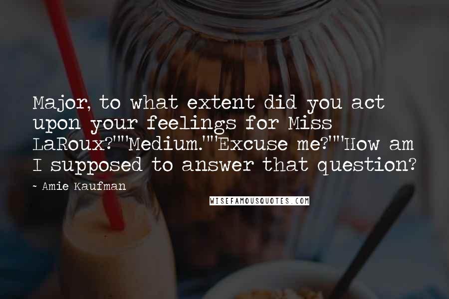 Amie Kaufman quotes: Major, to what extent did you act upon your feelings for Miss LaRoux?""Medium.""Excuse me?""How am I supposed to answer that question?