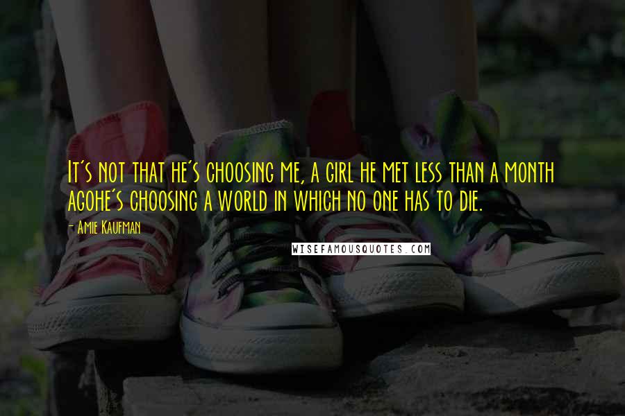 Amie Kaufman quotes: It's not that he's choosing me, a girl he met less than a month agohe's choosing a world in which no one has to die.