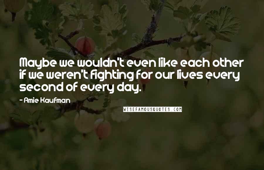 Amie Kaufman quotes: Maybe we wouldn't even like each other if we weren't fighting for our lives every second of every day.