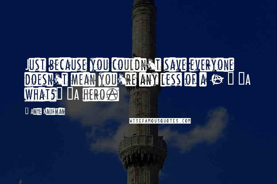 Amie Kaufman quotes: Just because you couldn't save everyone doesn't mean you're any less of a - " "A what?" "A hero.